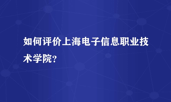如何评价上海电子信息职业技术学院？