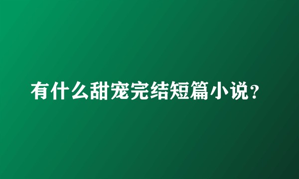 有什么甜宠完结短篇小说？