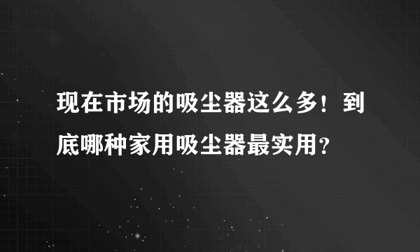 现在市场的吸尘器这么多！到底哪种家用吸尘器最实用？