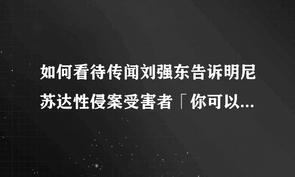 如何看待传闻刘强东告诉明尼苏达性侵案受害者「你可以成为邓文迪那样的女人」？