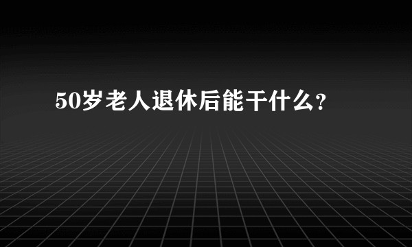 50岁老人退休后能干什么？