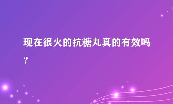 现在很火的抗糖丸真的有效吗?