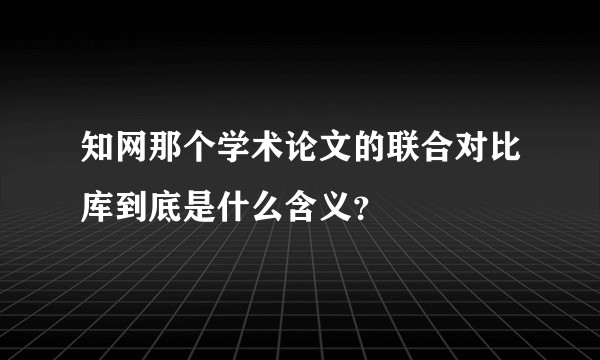 知网那个学术论文的联合对比库到底是什么含义？