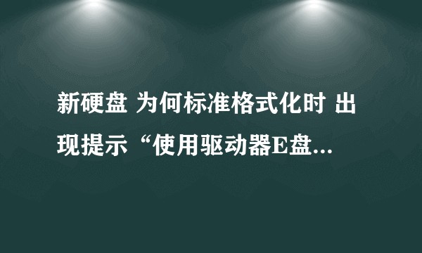 新硬盘 为何标准格式化时 出现提示“使用驱动器E盘中的光盘前需先将其格式化,是否要将其格式化“?