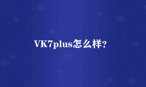 VK7plus怎么样？