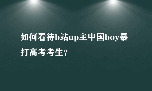 如何看待b站up主中国boy暴打高考考生？