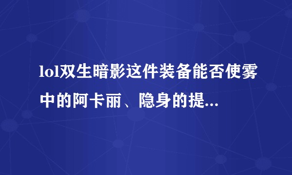 lol双生暗影这件装备能否使雾中的阿卡丽、隐身的提莫和vn等英雄现形？