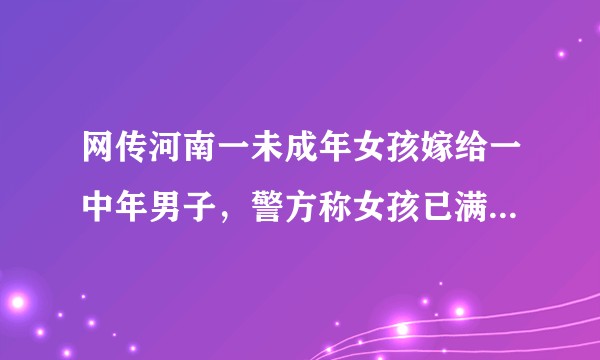 网传河南一未成年女孩嫁给一中年男子,警方称女孩已满二十周岁。还有哪些信息值得关注?