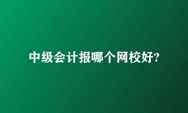 中级会计报哪个网校好?