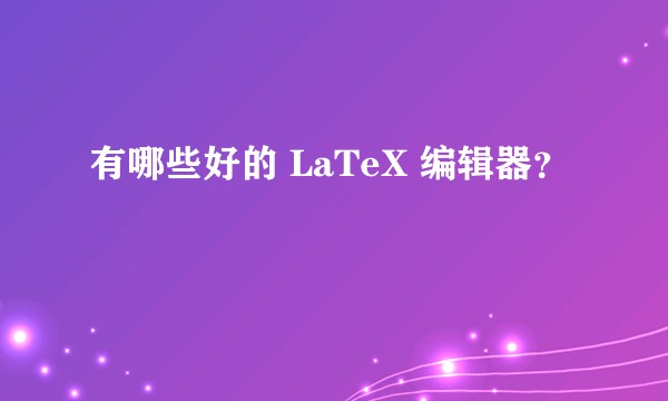 有哪些好的 LaTeX 编辑器?