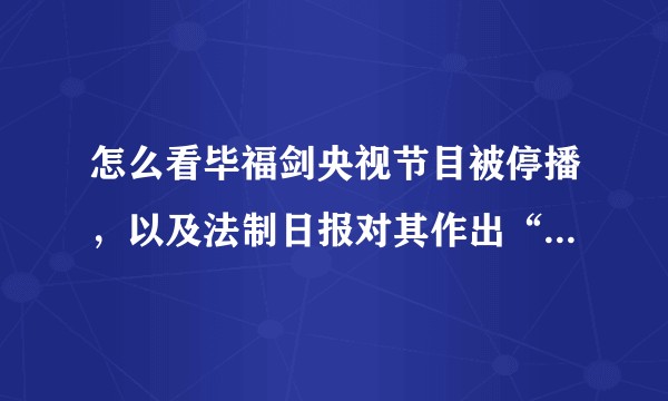 怎么看毕福剑央视节目被停播，以及法制日报对其作出“不承担法律责任，但要承担起他责任”的评价？