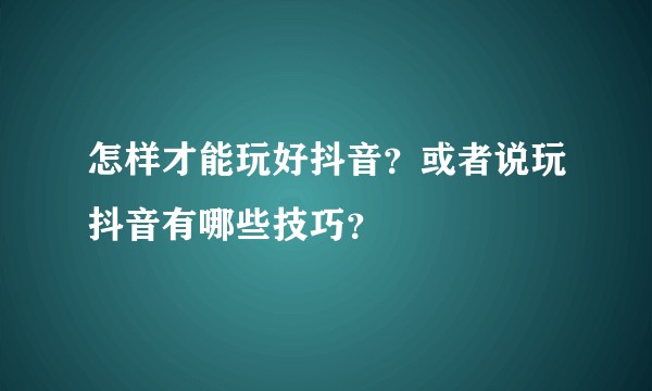 怎样才能玩好抖音？或者说玩抖音有哪些技巧？