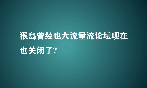 猴岛曾经也大流量流论坛现在也关闭了?