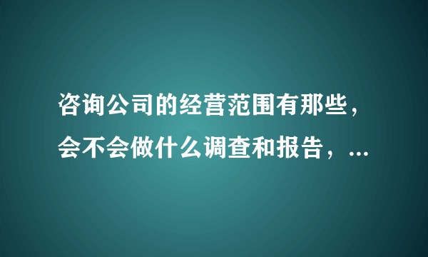 咨询公司的经营范围有那些，会不会做什么调查和报告，一般怎么做的，是就网上查一查还是有实地的或全方位的？