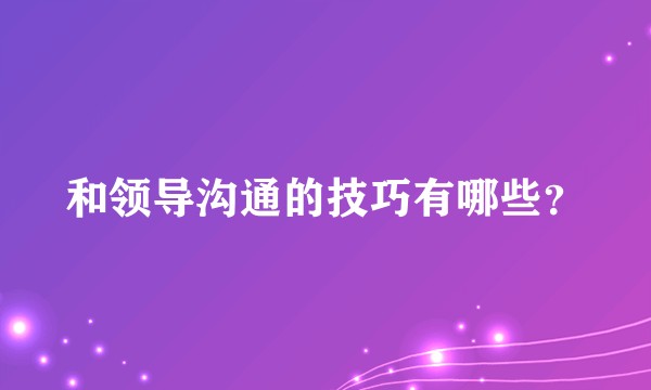 和领导沟通的技巧有哪些?