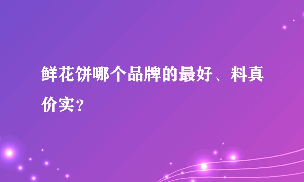 鲜花饼哪个品牌的最好、料真价实?