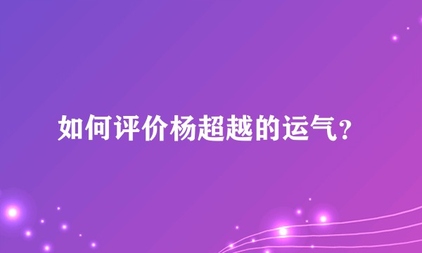 如何评价杨超越的运气？