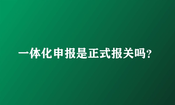 一体化申报是正式报关吗？