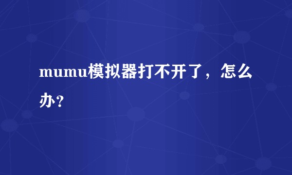 mumu模拟器打不开了，怎么办？