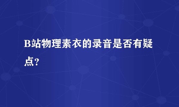 B站物理素衣的录音是否有疑点？