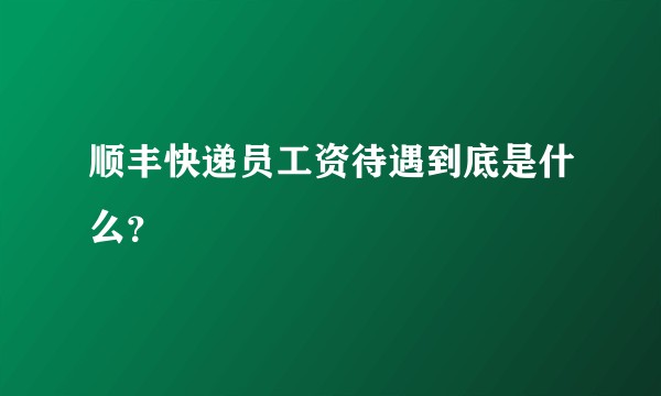 顺丰快递员工资待遇到底是什么？