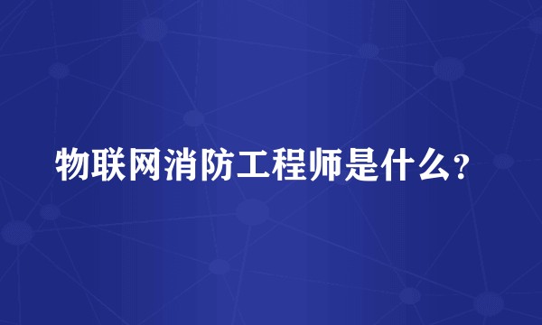 物联网消防工程师是什么？