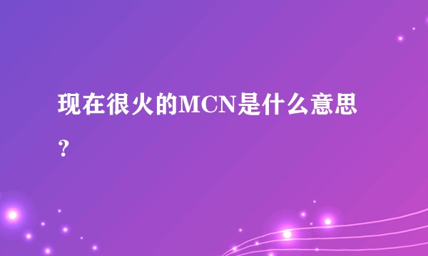 现在很火的MCN是什么意思?
