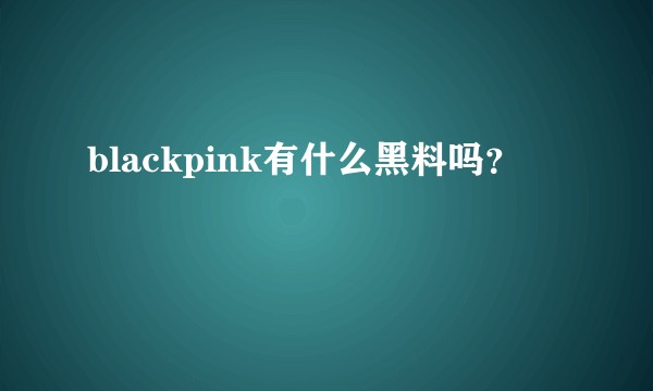 blackpink有什么黑料吗？