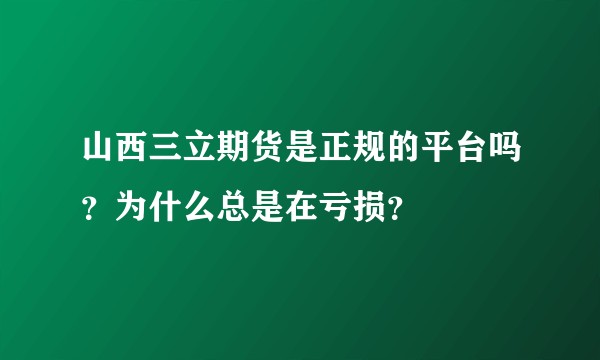 山西三立期货是正规的平台吗？为什么总是在亏损？
