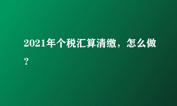 2021年个税汇算清缴,怎么做?