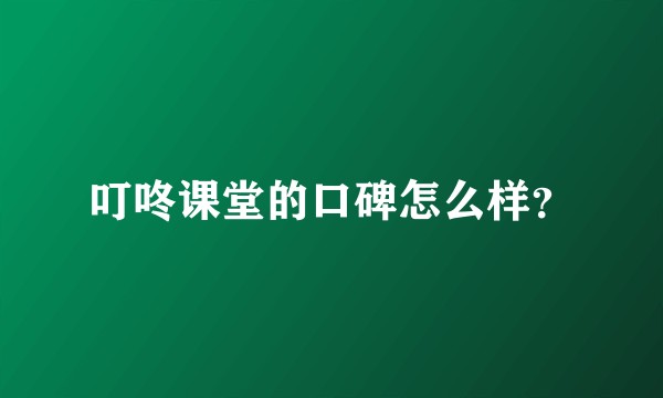 叮咚课堂的口碑怎么样？