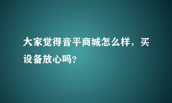 大家觉得音平商城怎么样，买设备放心吗？