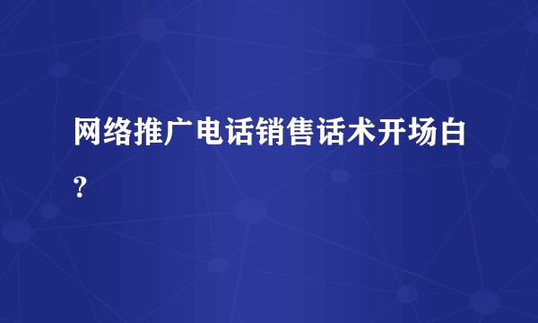 网络推广电话销售话术开场白？