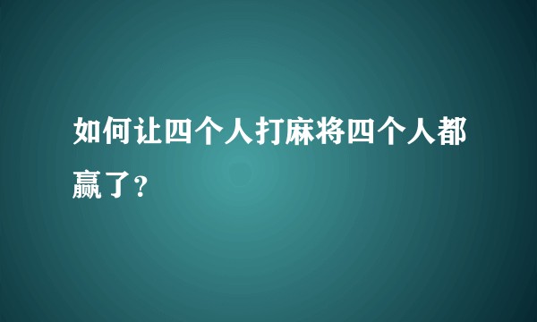 如何让四个人打麻将四个人都赢了？