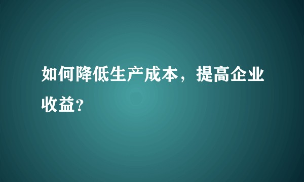 如何降低生产成本，提高企业收益？