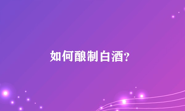 如何酿制白酒?
