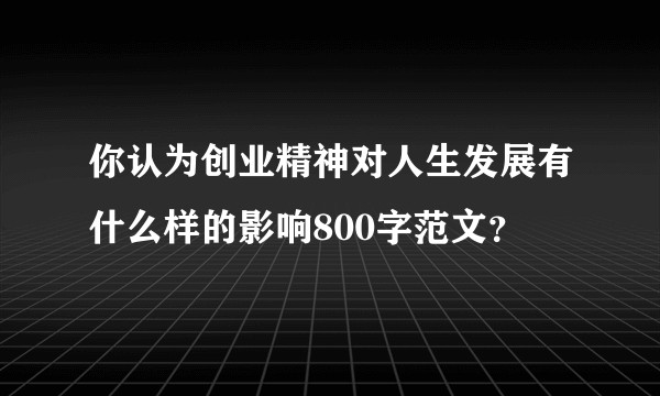 你认为创业精神对人生发展有什么样的影响800字范文？