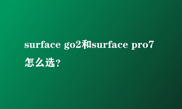 surface go2和surface pro7怎么选?