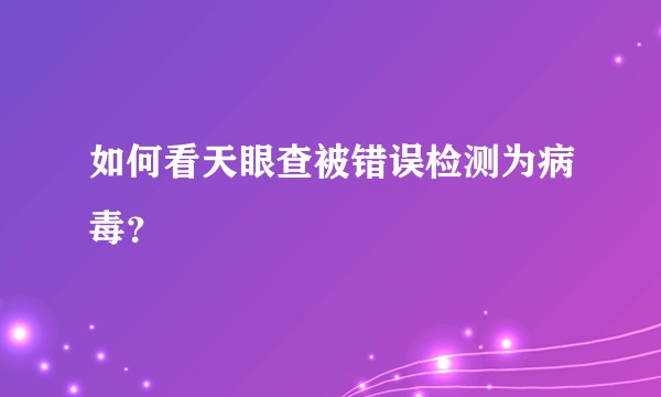 如何看天眼查被错误检测为病毒？