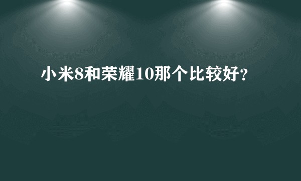 小米8和荣耀10那个比较好？