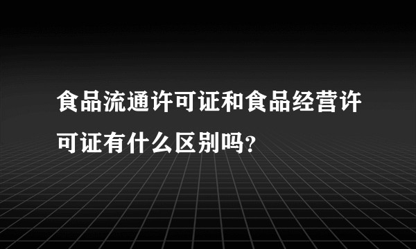 食品流通许可证和食品经营许可证有什么区别吗？