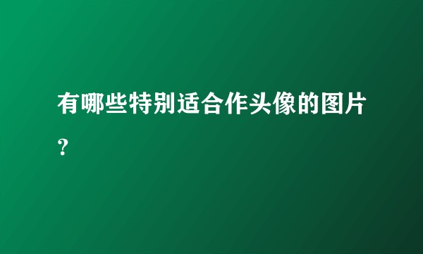 有哪些特别适合作头像的图片？