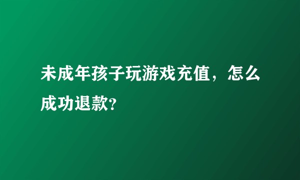 未成年孩子玩游戏充值，怎么成功退款？
