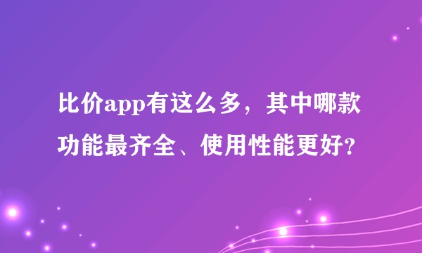 比价app有这么多，其中哪款功能最齐全、使用性能更好？