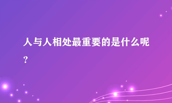 人与人相处最重要的是什么呢?