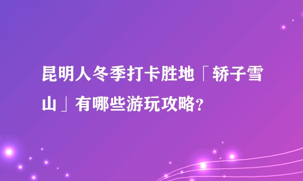 昆明人冬季打卡胜地「轿子雪山」有哪些游玩攻略？