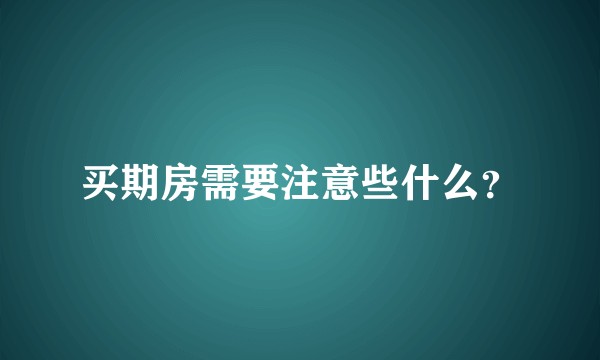 买期房需要注意些什么？