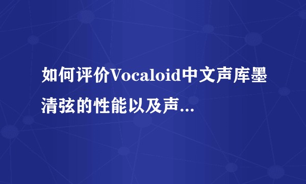 如何评价Vocaloid中文声库墨清弦的性能以及声音特点?