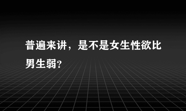 普遍来讲，是不是女生性欲比男生弱？