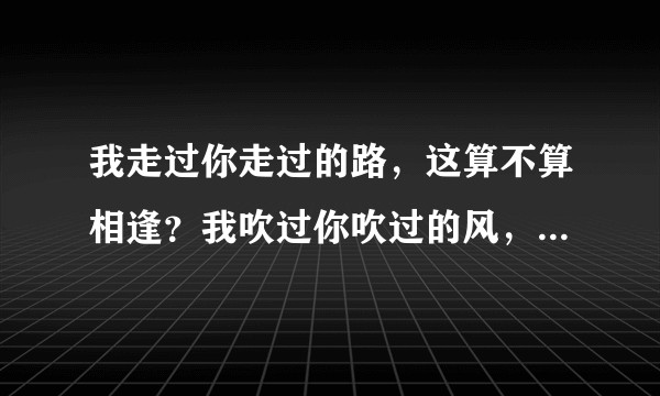 我走过你走过的路，这算不算相逢？我吹过你吹过的风，这算不算相遇？
